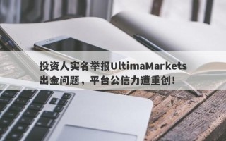 投资人实名举报UltimaMarkets出金问题，平台公信力遭重创！