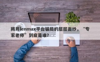 揭开lenmax平台骗局的层层面纱，“专家老师”到底是谁？