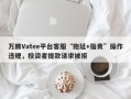 万腾Vatee平台客服“拖延+指责”操作违规，投资者提款请求被拒