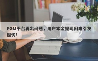 PGM平台再出问题，用户本金提现困难引发担忧！