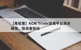 【毒蛇君】KCM Trade交易平台滑点频发，投资者投诉