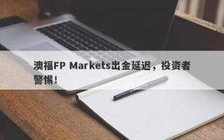 澳福FP Markets出金延迟，投资者警惕！