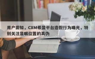 用户需知，CXM希盟平台造假行为曝光，特别关注显眼位置的真伪