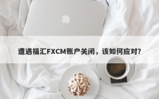 遭遇福汇FXCM账户关闭，该如何应对？