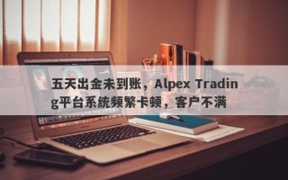 五天出金未到账，Alpex Trading平台系统频繁卡顿，客户不满