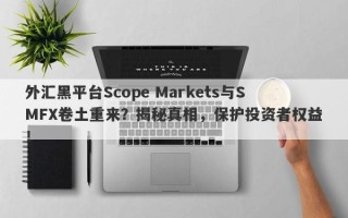 外汇黑平台Scope Markets与SMFX卷土重来？揭秘真相，保护投资者权益！