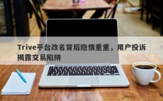 Trive平台改名背后隐情重重，用户投诉揭露交易陷阱