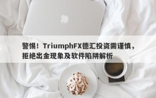 警惕！TriumphFX德汇投资需谨慎，拒绝出金现象及软件陷阱解析