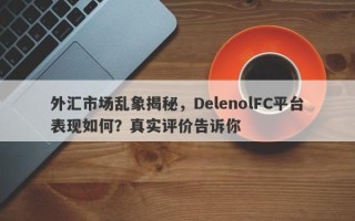 外汇市场乱象揭秘，DelenolFC平台表现如何？真实评价告诉你