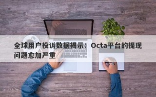 全球用户投诉数据揭示：Octa平台的提现问题愈加严重