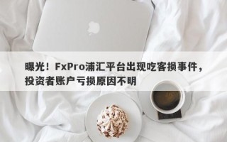 曝光！FxPro浦汇平台出现吃客损事件，投资者账户亏损原因不明