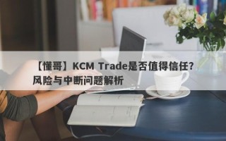 【懂哥】KCM Trade是否值得信任？风险与中断问题解析