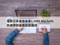 交易公司竟非本家！GVD Markets共用牌照暴露监管漏洞