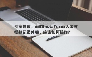 专家建议，面对InstaForex入金与提款记录冲突，应该如何操作？