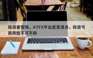 投资者警惕，ATFX平台恶意滑点，投资亏损风险不可不防