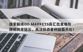 独家解读GO MARKETS高汇出金难与牌照共享疑云，关注投资者利益最大化！