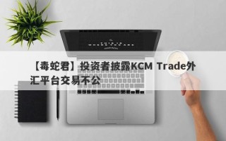 【毒蛇君】投资者披露KCM Trade外汇平台交易不公