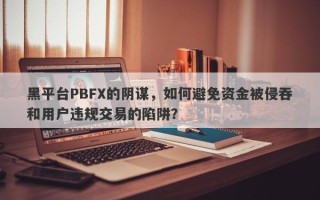 黑平台PBFX的阴谋，如何避免资金被侵吞和用户违规交易的陷阱？