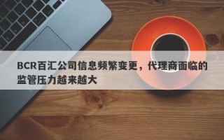 BCR百汇公司信息频繁变更，代理商面临的监管压力越来越大