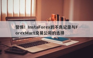 警惕！InstaForex的不良记录与ForexMart交易公司的选择