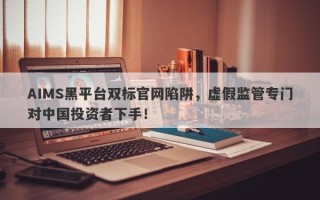 AIMS黑平台双标官网陷阱，虚假监管专门对中国投资者下手！