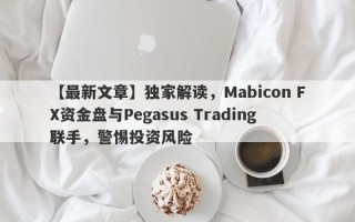 【最新文章】独家解读，Mabicon FX资金盘与Pegasus Trading联手，警惕投资风险