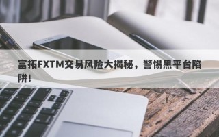 富拓FXTM交易风险大揭秘，警惕黑平台陷阱！