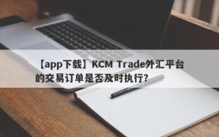 【app下载】KCM Trade外汇平台的交易订单是否及时执行？