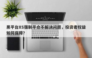 黑平台XS强制平仓不解决问题，投资者权益如何保障？