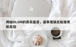 揭秘DLSM的真实面目，遇事甩锅无耻推责新高招