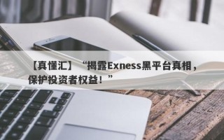 【真懂汇】“揭露Exness黑平台真相，保护投资者权益！”