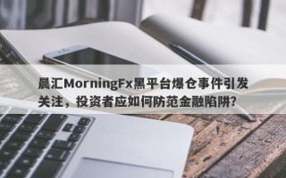 晨汇MorningFx黑平台爆仓事件引发关注，投资者应如何防范金融陷阱？