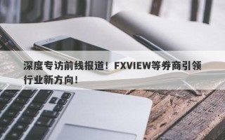 深度专访前线报道！FXVIEW等券商引领行业新方向！