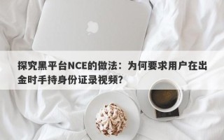 探究黑平台NCE的做法：为何要求用户在出金时手持身份证录视频？