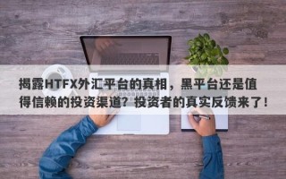 揭露HTFX外汇平台的真相，黑平台还是值得信赖的投资渠道？投资者的真实反馈来了！