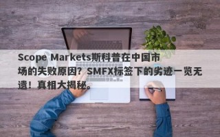 Scope Markets斯科普在中国市场的失败原因？SMFX标签下的劣迹一览无遗！真相大揭秘。