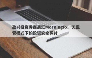 盈兴投资券商晨汇MorningFx，无监管模式下的投资安全探讨