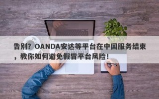 告别？OANDA安达等平台在中国服务结束，教你如何避免假冒平台风险！