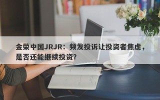 金荣中国JRJR：频发投诉让投资者焦虑，是否还能继续投资？