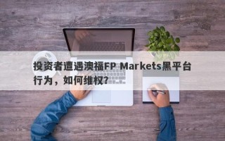 投资者遭遇澳福FP Markets黑平台行为，如何维权？