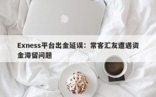 Exness平台出金延误：常客汇友遭遇资金滞留问题