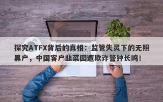 探究ATFX背后的真相：监管失灵下的无照黑户，中国客户韭菜园遭欺诈警钟长鸣！