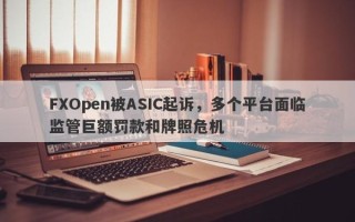 FXOpen被ASIC起诉，多个平台面临监管巨额罚款和牌照危机