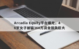 Arcadia Equity平台曝光，46岁女子被骗360万资金损失巨大