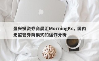 盈兴投资券商晨汇MorningFx，国内无监管券商模式的运作分析