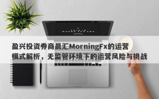 盈兴投资券商晨汇MorningFx的运营模式解析，无监管环境下的运营风险与挑战