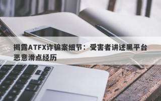 揭露ATFX诈骗案细节：受害者讲述黑平台恶意滑点经历