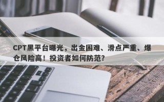 CPT黑平台曝光，出金困难、滑点严重、爆仓风险高！投资者如何防范？