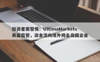 投资者需警惕：UltimaMarkets表面监管，资金流向境外同名岛国企业