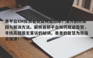 黑平台XM投资者收益频遭扣除？深入剖析原因与解决方法。解析自研平台如何规避监管，寻找高回报无客诉的秘诀。姜老的智慧为你指点迷津！